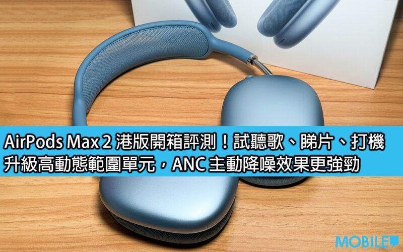 AirPods Max 2 港版開箱評測！試聽歌、睇片、打機；升級高動態範圍單元，ANC 主動降噪效果更強勁