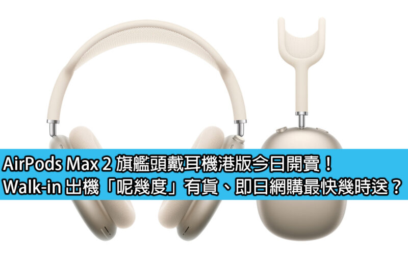 AirPods Max 2 旗艦頭戴耳機港版今日開賣！Walk-in 出機「呢幾度」有貨、即日網購最快幾時送？