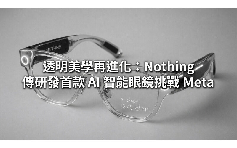 透明美學再進化：Nothing 傳研發首款 AI 智能眼鏡挑戰 Meta!