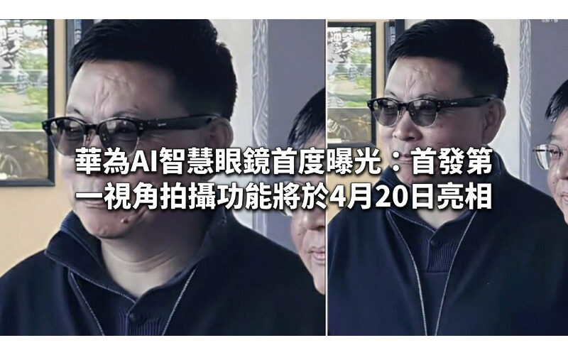 華為AI智慧眼鏡首度曝光：首發第一視角拍攝功能將於4月20日亮相!