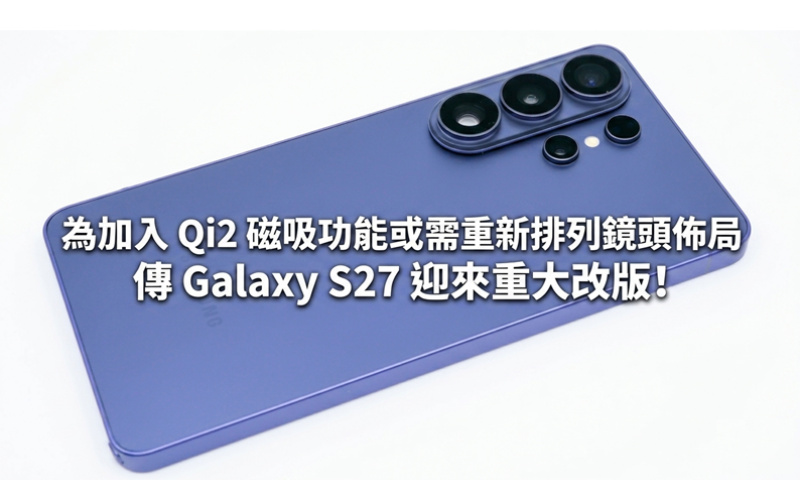 為加入 Qi2 磁吸功能或需重新排列鏡頭佈局，傳 Galaxy S27 迎來重大改版!