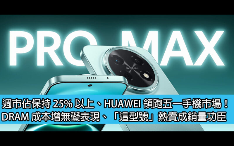 週市佔保持 25% 以上、HUAWEI 領跑五一手機市場！DRAM 成本增無礙表現、「這型號」熱賣成銷量功臣