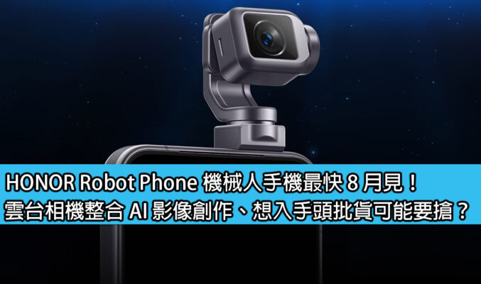 HONOR Robot Phone 機械人手機最快 8 月見！雲台相機整合 AI 影像創作、想入手頭批貨可能要搶？
