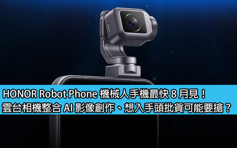 HONOR Robot Phone 機械人手機最快 8 月見！雲台相機整合 AI 影像創作、想入手頭批貨可能要搶？