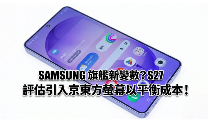 SAMSUNG 旗艦新變數？傳 Galaxy S27 評估引入京東方螢幕以平衡成本!