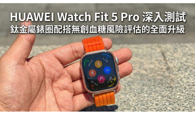 【評測】HUAWEI Watch Fit 5 Pro 深入測試：鈦金屬錶圈配搭無創血糖風險評估的全面升級
