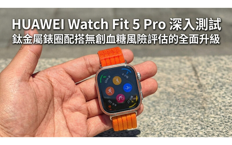 【評測】HUAWEI Watch Fit 5 Pro 深入測試：鈦金屬錶圈配搭無創血糖風險評估的全面升級