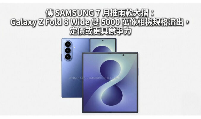 傳 SAMSUNG 7 月推兩款大摺：Galaxy Z Fold 8 Wide 雙 5000 萬像相機規格流出，定價或更具競爭力!