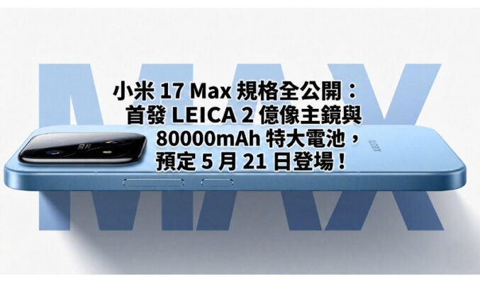 小米 17 Max 規格全公開：首發 LEICA 2 億像主鏡與 8000mAh 特大電池，預定 5 月 21 日登場!