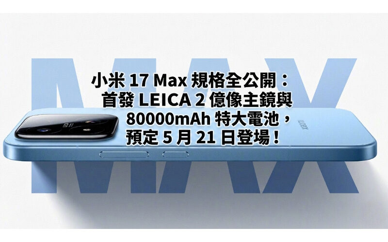 小米 17 Max 規格全公開：首發 LEICA 2 億像主鏡與 8000mAh 特大電池，預定 5 月 21 日登場!