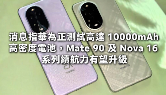消息指華為正測試高達 10000mAh 高密度電池，Mate 90 及 Nova 16 系列續航力有望升級!