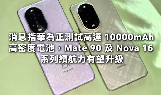 消息指華為正測試高達 10000mAh 高密度電池，Mate 90 及 Nova 16 系列續航力有望升級!