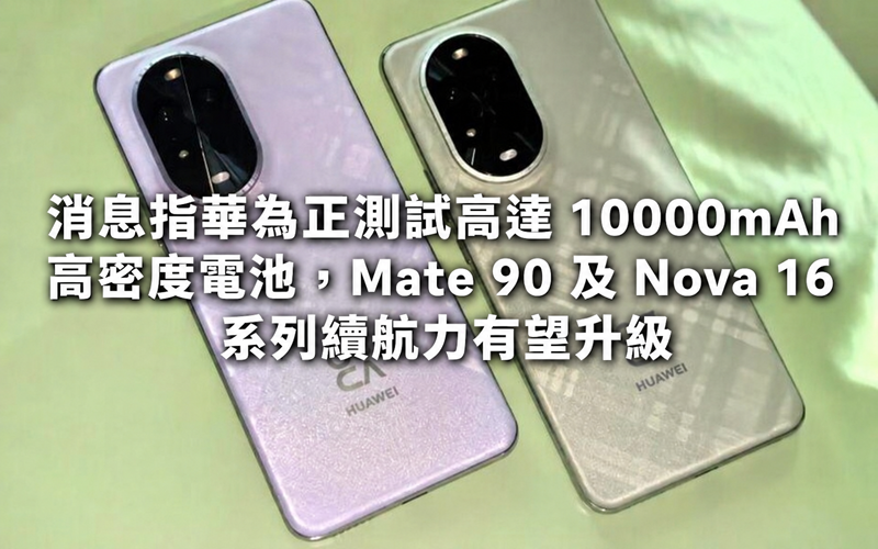 消息指華為正測試高達 10000mAh 高密度電池，Mate 90 及 Nova 16 系列續航力有望升級!