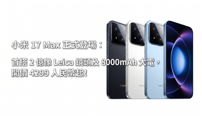 小米 17 Max 正式登場：首搭 2 億像 Leica 鏡頭及 8000mAh 大電，開價 4299 人民幣起!