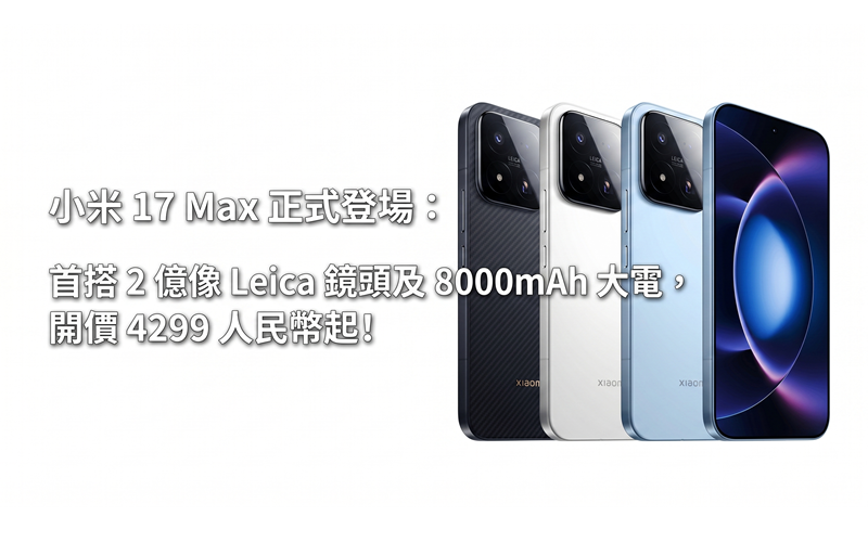 小米 17 Max 正式登場：首搭 2 億像 Leica 鏡頭及 8000mAh 大電，開價 4299 人民幣起!