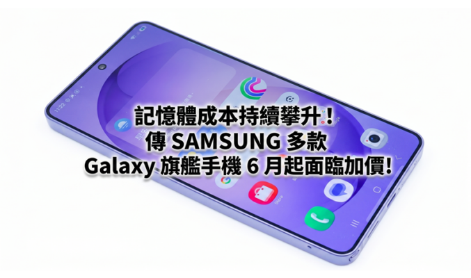 記憶體成本持續攀升！傳 SAMSUNG 多款 Galaxy 旗艦手機 6 月起面臨加價!