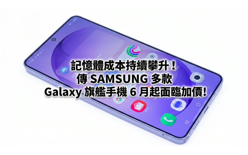 記憶體成本持續攀升！傳 SAMSUNG 多款 Galaxy 旗艦手機 6 月起面臨加價!
