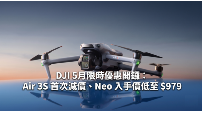 DJI 5月限時優惠開鑼：Air 3S 首次減價、Neo 入手價低至 $979!