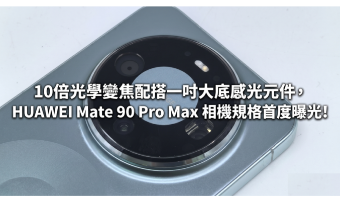 10倍光學變焦配搭一吋大底感光元件，HUAWEI Mate 90 Pro Max 相機規格首度曝光!