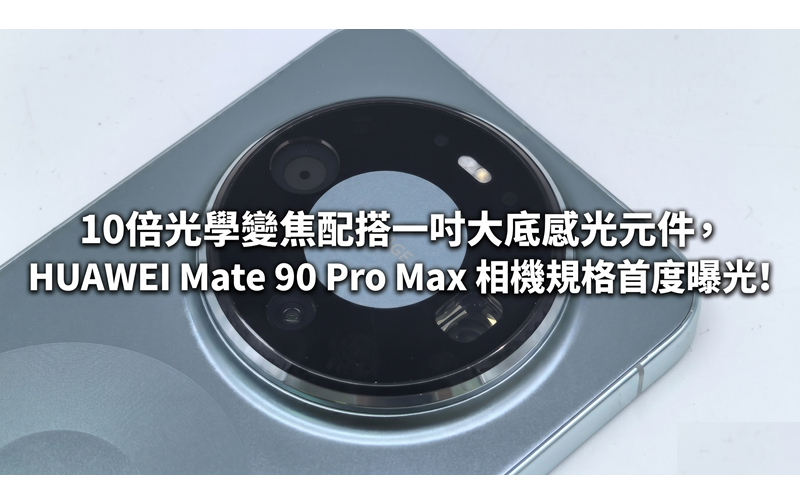 10倍光學變焦配搭一吋大底感光元件，HUAWEI Mate 90 Pro Max 相機規格首度曝光!