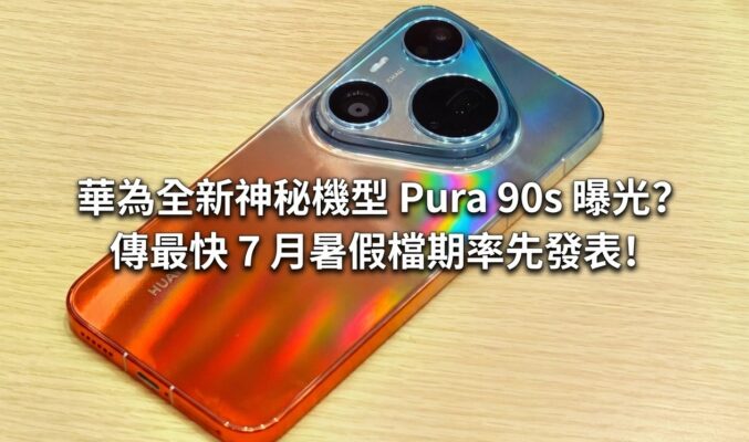 華為全新神秘機型 Pura 90s 曝光？傳最快 7 月暑假檔期率先發表!
