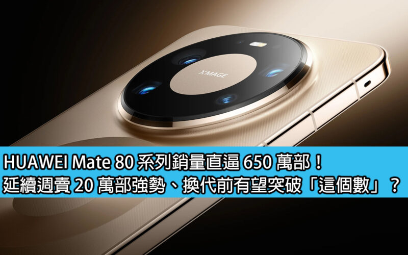 HUAWEI Mate 80 系列銷量直逼 650 萬部！延續週賣 20 萬部強勢、換代前有望突破「這個數」？