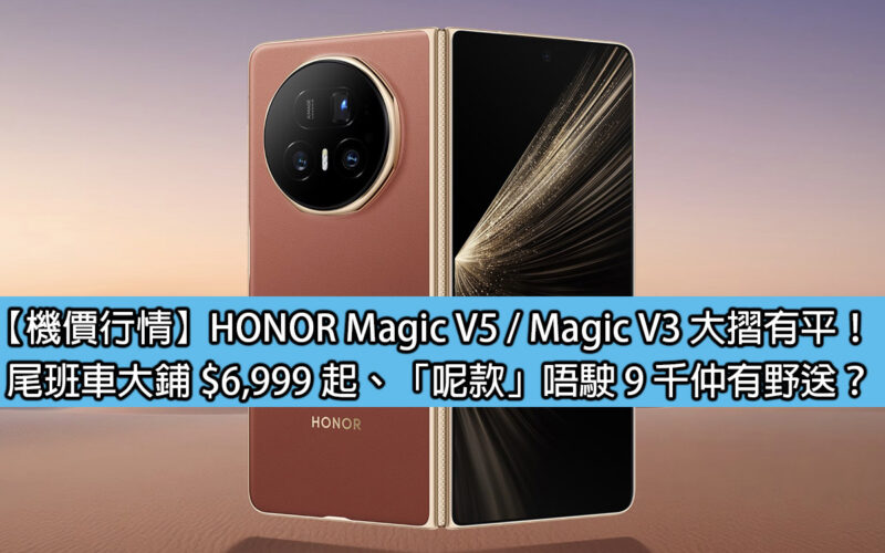 【機價行情】HONOR Magic V5 / Magic V3 大摺有平！尾班車大鋪 $6,999 起、「呢款」唔駛 9 千仲有野送？