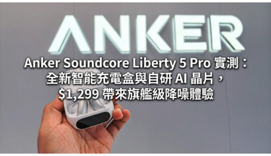 Anker Soundcore Liberty 5 Pro 實測：全新智能充電盒與自研 AI 晶片，$1,299 帶來旗艦級降噪體驗