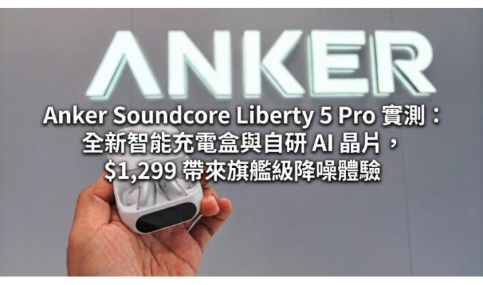 Anker Soundcore Liberty 5 Pro 實測：全新智能充電盒與自研 AI 晶片，$1,299 帶來旗艦級降噪體驗