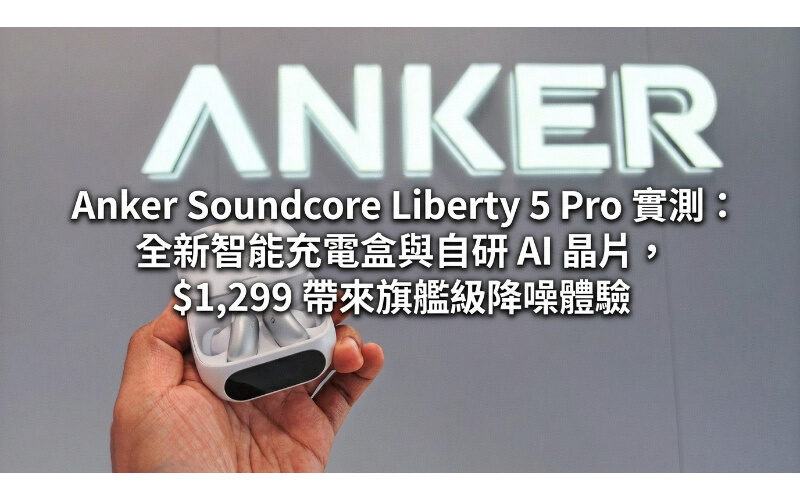 Anker Soundcore Liberty 5 Pro 實測：全新智能充電盒與自研 AI 晶片，$1,299 帶來旗艦級降噪體驗