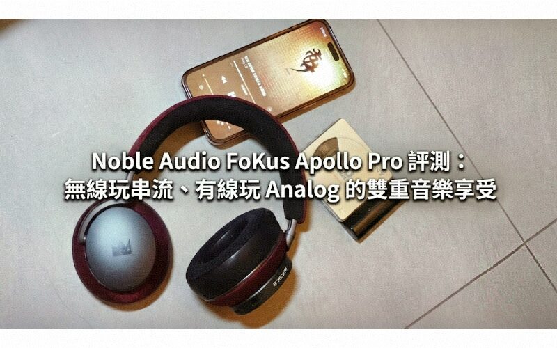 Noble Audio FoKus Apollo Pro 評測：無線玩串流、有線玩 Analog 的雙重音樂享受