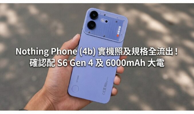 Nothing Phone (4b) 實機照及規格全流出！確認配 S6 Gen 4 及 6000mAh 大電