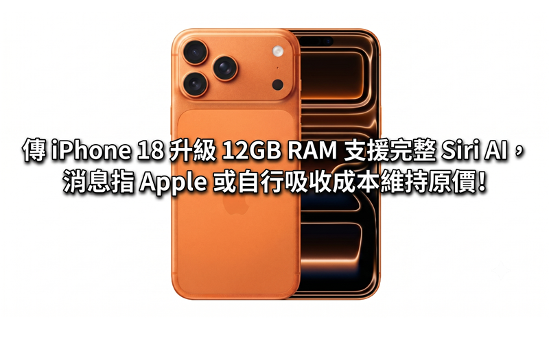 傳 iPhone 18 升級 12GB RAM 支援完整 Siri AI，消息指 Apple 或自行吸收成本維持原價!