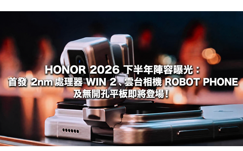 HONOR 2026 下半年陣容曝光：首發 2nm 處理器 WIN 2、雲台相機 ROBOT PHONE 及無開孔平板即將登場!