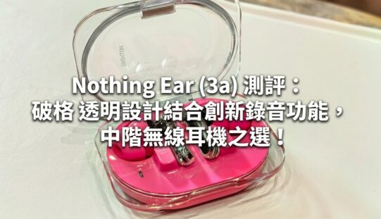 Nothing Ear (3a) 測評：破格透明設計結合創新錄音功能，中階無線耳機之選!