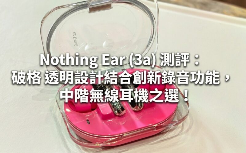 Nothing Ear (3a) 測評：破格透明設計結合創新錄音功能，中階無線耳機之選!