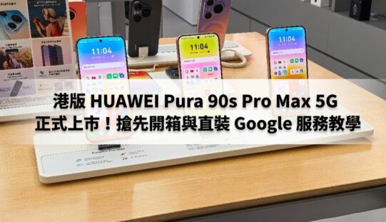 港版 HUAWEI Pura 90s Pro Max 5G 正式上市！搶先開箱與直裝 Google 服務教學