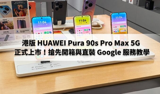 港版 HUAWEI Pura 90s Pro Max 5G 正式上市！搶先開箱與直裝 Google 服務教學