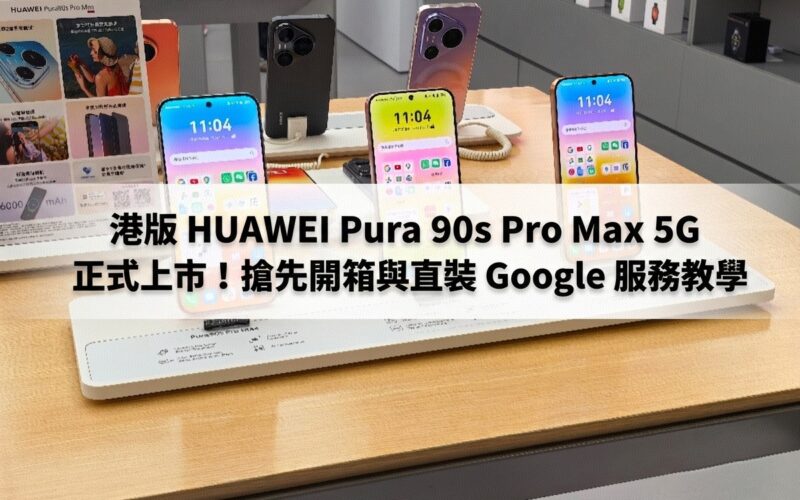 港版 HUAWEI Pura 90s Pro Max 5G 正式上市！搶先開箱與直裝 Google 服務教學