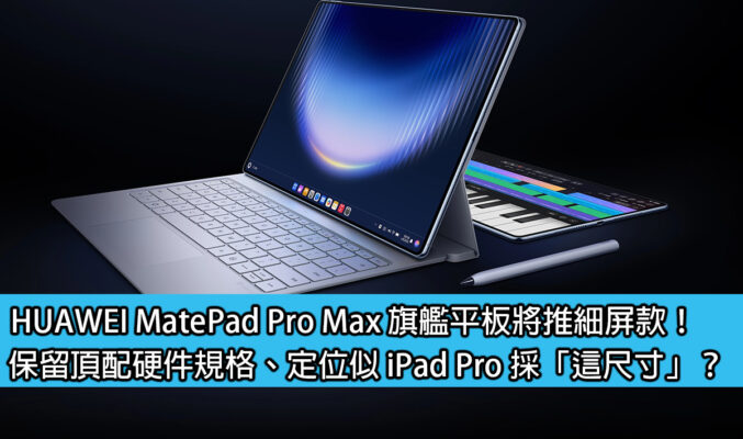 HUAWEI MatePad Pro Max 旗艦平板將推細屏款！保留頂配硬件規格、定位似 iPad Pro 採「這尺寸」？