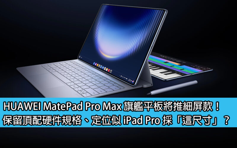 HUAWEI MatePad Pro Max 旗艦平板將推細屏款！保留頂配硬件規格、定位似 iPad Pro 採「這尺寸」？