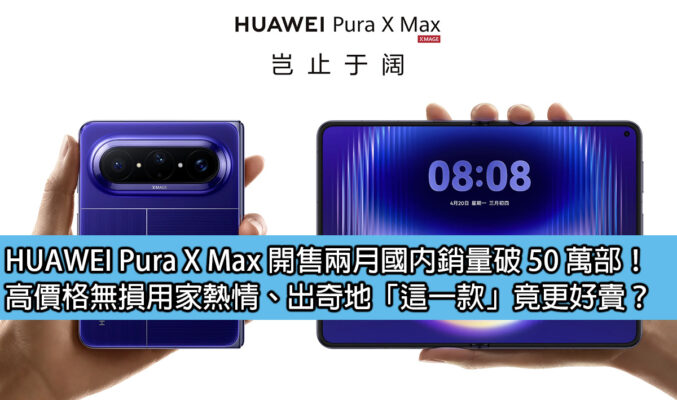 HUAWEI Pura X Max 開售兩月國內銷量破 50 萬部！高價格無損用家熱情、出奇地「這一款」竟更好賣？