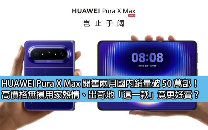 HUAWEI Pura X Max 開售兩月國內銷量破 50 萬部！高價格無損用家熱情、出奇地「這一款」竟更好賣？