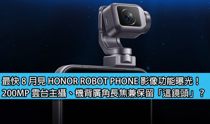 最快 8 月見 HONOR ROBOT PHONE 影像功能曝光！200MP 雲台主攝、機背廣角長焦兼保留「這鏡頭」？