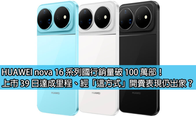 HUAWEI nova 16 系列國行銷量破 100 萬部！上市 39 日達成里程、經「這方式」開賣表現仍出眾？