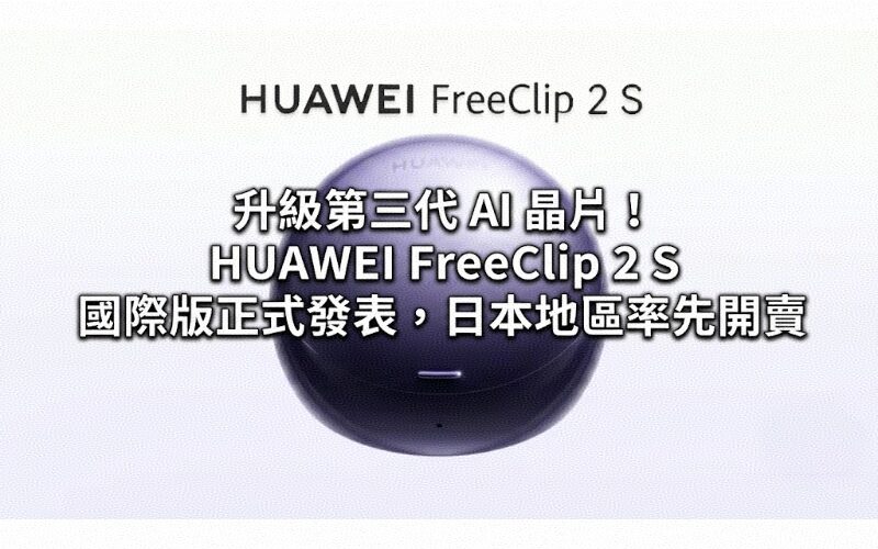 升級第三代 AI 晶片！HUAWEI FreeClip 2 S 國際版正式發表，日本地區率先開賣