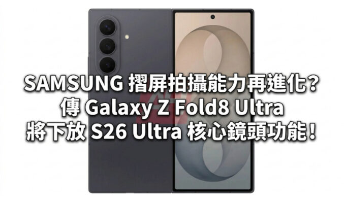 SAMSUNG 摺屏拍攝能力再進化？傳 Galaxy Z Fold8 Ultra 將下放 S26 Ultra 核心鏡頭功能！
