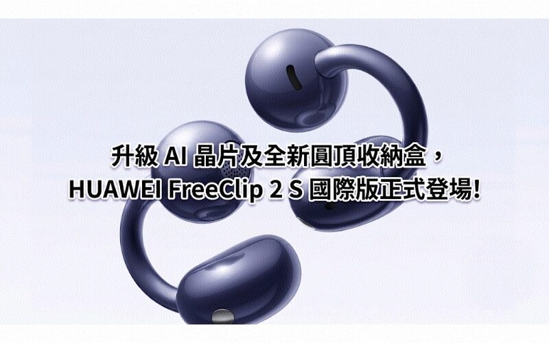 升級 AI 晶片及全新圓頂收納盒，HUAWEI FreeClip 2 S 國際版正式登場!