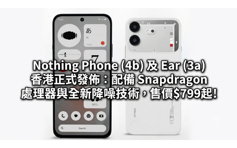 Nothing Phone (4b) 及 Ear (3a) 香港正式發佈：配備 Snapdragon 處理器與全新降噪技術，售價$799起!