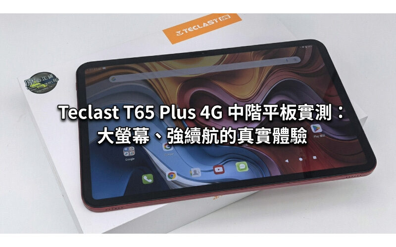 Teclast T65 Plus 4G 中階平板實測：大螢幕、強續航的真實體驗